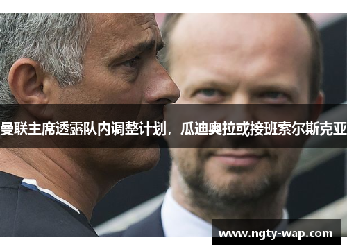 曼联主席透露队内调整计划，瓜迪奥拉或接班索尔斯克亚