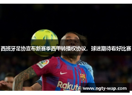 西班牙足协宣布新赛季西甲转播权协议，球迷期待看好比赛