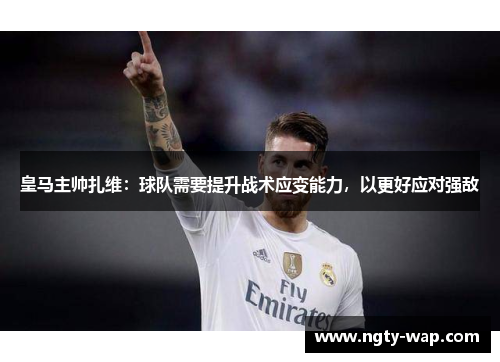 皇马主帅扎维：球队需要提升战术应变能力，以更好应对强敌
