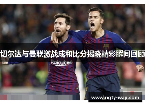 切尔达与曼联激战成和比分揭晓精彩瞬间回顾