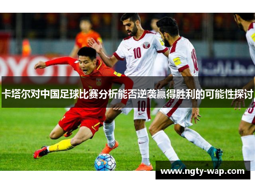 卡塔尔对中国足球比赛分析能否逆袭赢得胜利的可能性探讨