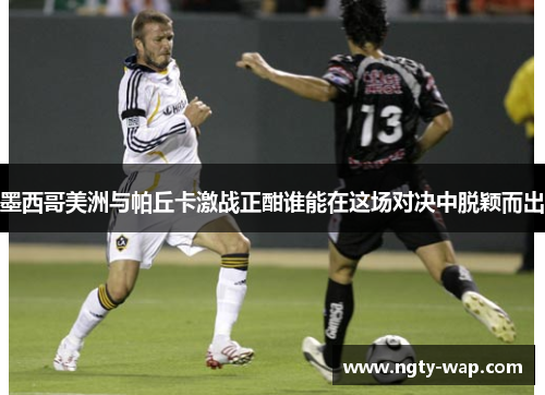 墨西哥美洲与帕丘卡激战正酣谁能在这场对决中脱颖而出