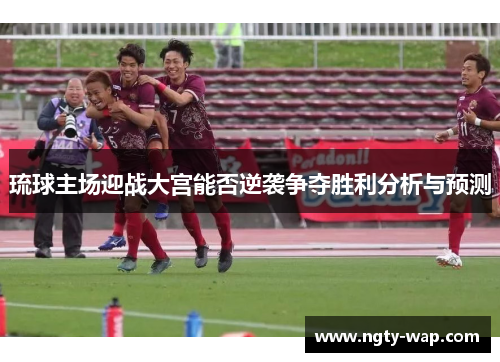 琉球主场迎战大宫能否逆袭争夺胜利分析与预测